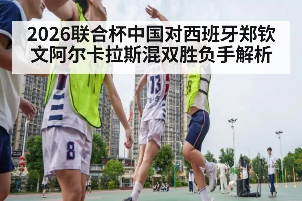 2026联合杯中国对西班牙郑钦文阿尔卡拉斯混双胜负手解析