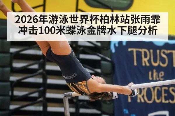 2026年游泳世界杯柏林站张雨霏冲击100米蝶泳金牌水下腿分析