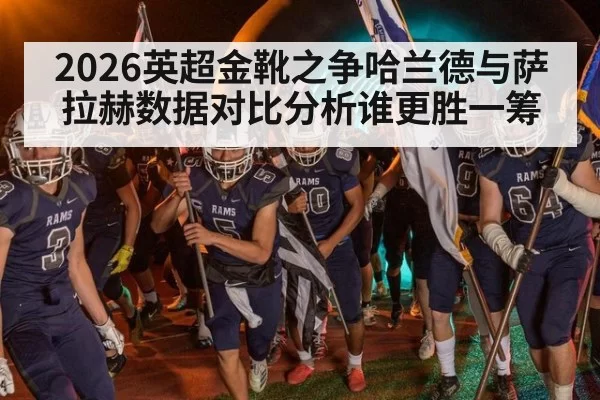 2026英超金靴之争哈兰德与萨拉赫数据对比分析谁更胜一筹