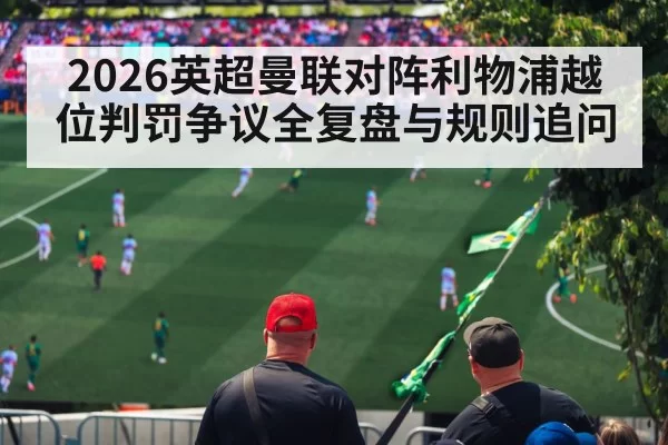 2026英超曼联对阵利物浦越位判罚争议全复盘与规则追问